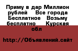 Приму в дар Миллион рублей! - Все города Бесплатное » Возьму бесплатно   . Курская обл.